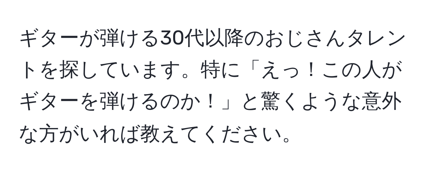 ギターが弾ける30代以降のおじさんタレントを探しています。特に「えっ！この人がギターを弾けるのか！」と驚くような意外な方がいれば教えてください。