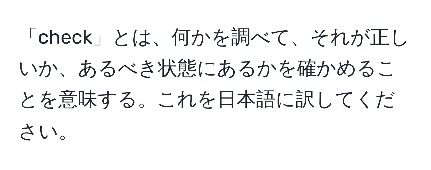 「check」とは、何かを調べて、それが正しいか、あるべき状態にあるかを確かめることを意味する。これを日本語に訳してください。