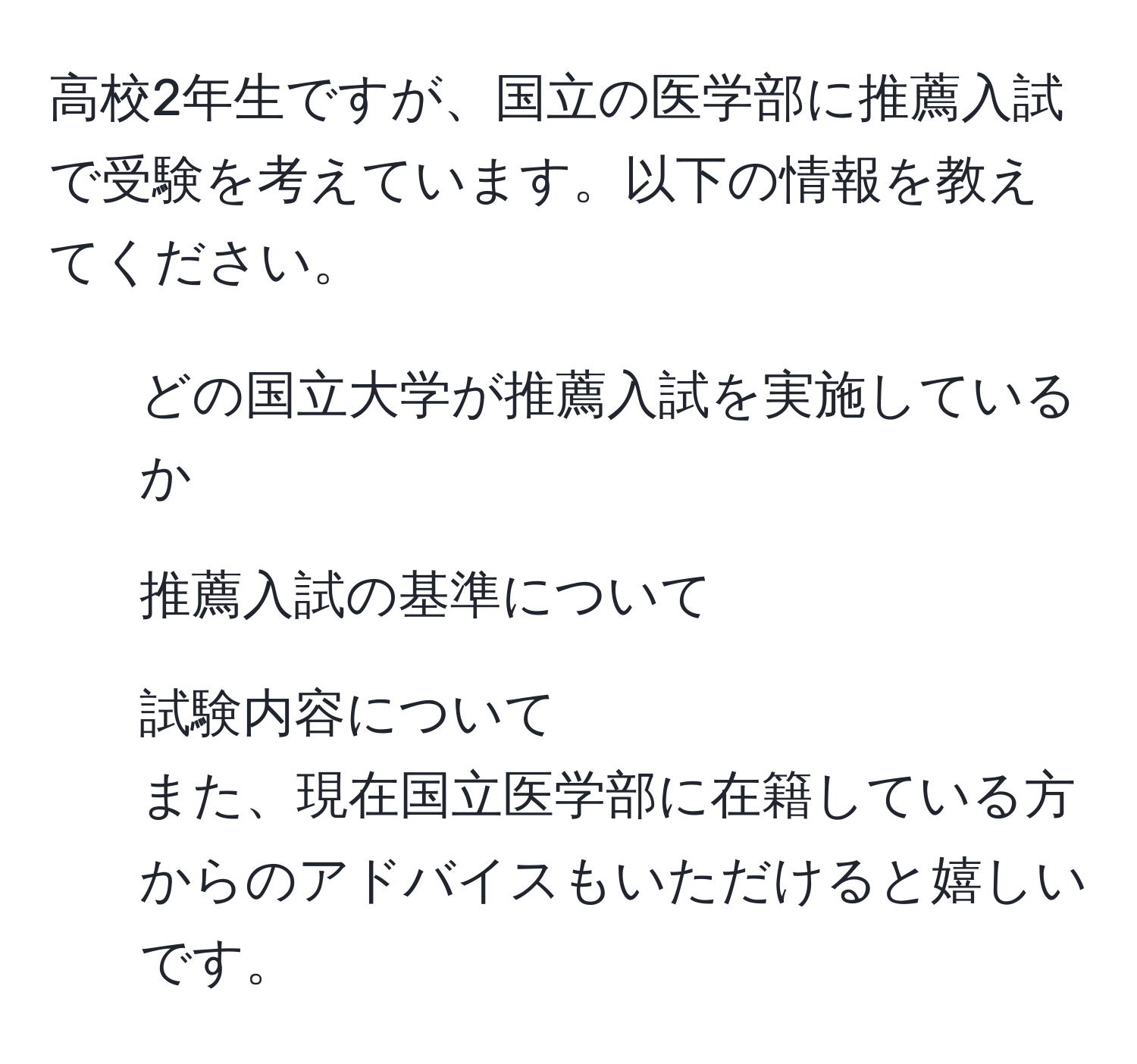 高校2年生ですが、国立の医学部に推薦入試で受験を考えています。以下の情報を教えてください。  
- どの国立大学が推薦入試を実施しているか  
- 推薦入試の基準について  
- 試験内容について  
また、現在国立医学部に在籍している方からのアドバイスもいただけると嬉しいです。