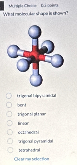 What molecular shape is shown?
trigonal bipyramidal
bent
trigonal planar
linear
octahedral
trigonal pyramidal
tetrahedral
Clear my selection