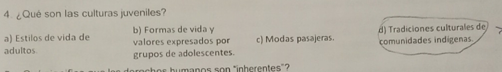 4.¿Qué son las culturas juveniles?
b) Formas de vida y
a) Estilos de vida de valores expresados por c) Modas pasajeras. d) Tradiciones culturales de
adultos comunidades indígenas.
grupos de adolescentes.
n o s h umanos son "ínherentes"?