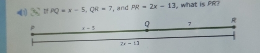 (1) If PQ=x-5,QR=7 , and PR=2x-13 , what is PR?