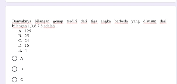 Banyaknya bilangan genap terdiri dari tiga angka berbeda yang disusun dari
bilangan 1, 3, 6, 7, 8 adalah...
A. 125
B. 25
C. 24
D. 16
E. 4
A
B
C