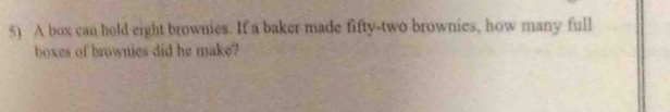 A box can hold eight brownes. If a baker made fifty-two brownies, how many full 
boxes of brownies did he make?