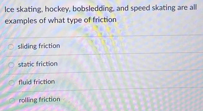 Ice skating, hockey, bobsledding, and speed skating are all
examples of what type of friction
sliding friction
static friction
fluid friction
rolling friction