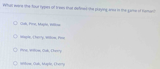 What were the four types of trees that defined the playing area in the game of Kemari?
Oak, Pine, Maple, Willow
Maple, Cherry, Willow, Pine
Pine, Willow, Oak, Cherry
Willow, Oak, Maple, Cherry