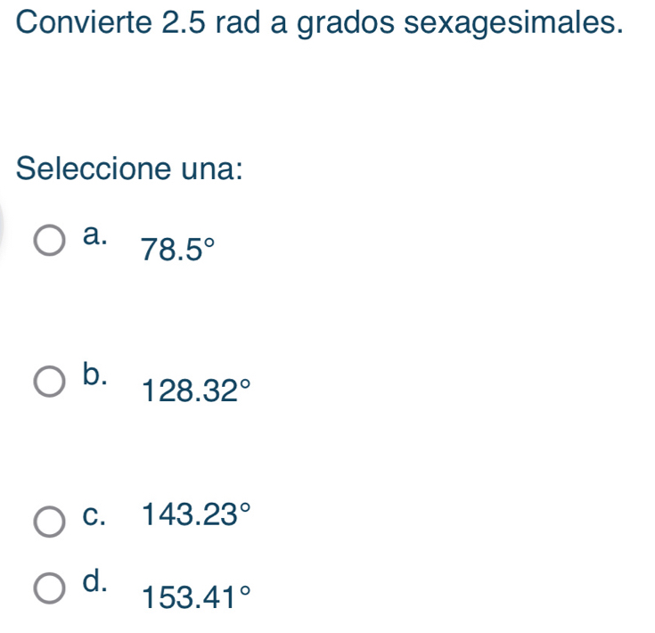 Convierte 2.5 rad a grados sexagesimales.
Seleccione una:
a. 78.5°
b. 128.32°
C. 143.23°
d.
153.41°