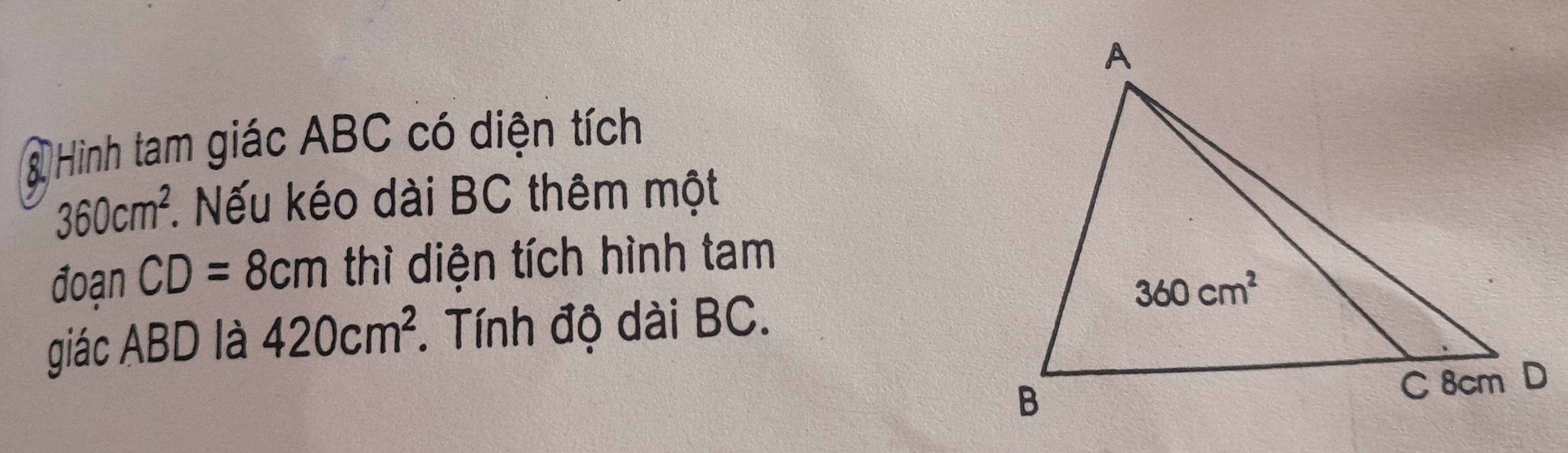 Hình tam giác ABC có diện tích
360cm^2. * Nếu kéo dài BC thêm một
đoạn CD=8cm thì diện tích hình tam
giác ABD là 420cm^2 Tính độ dài BC.