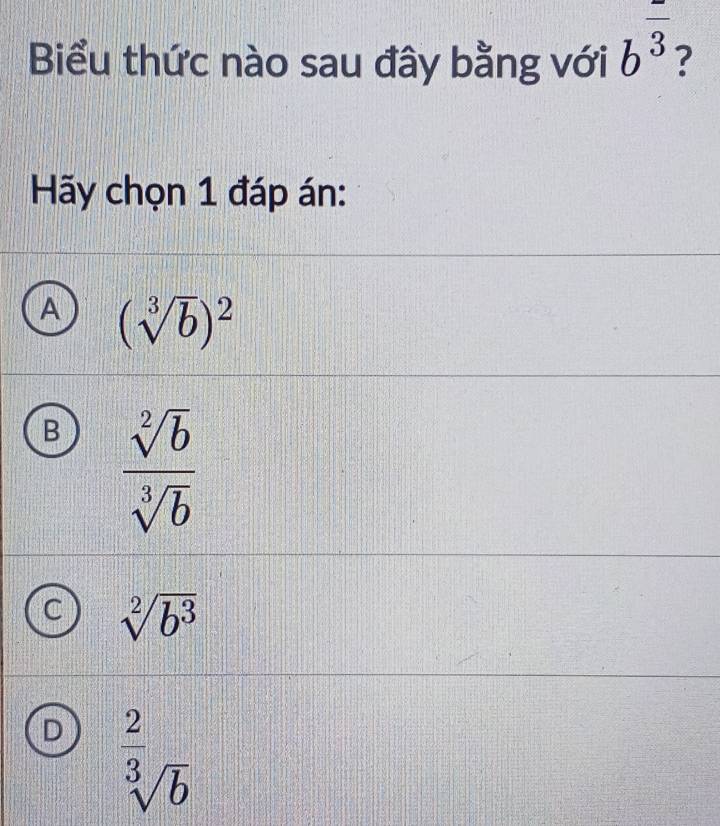 Biểu thức nào sau đây bằng với b^(overline 3) ?
Hãy chọn 1 đáp án:
A (sqrt[3](b))^2
B  sqrt[2](b)/sqrt[3](b) 
sqrt[2](b^3)
^ 2/3 sqrt(b)