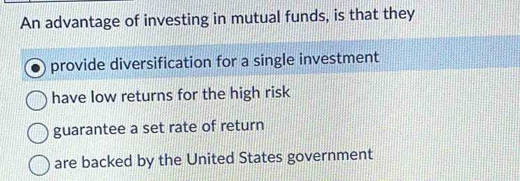 An advantage of investing in mutual funds, is that they
provide diversification for a single investment
have low returns for the high risk
guarantee a set rate of return
are backed by the United States government