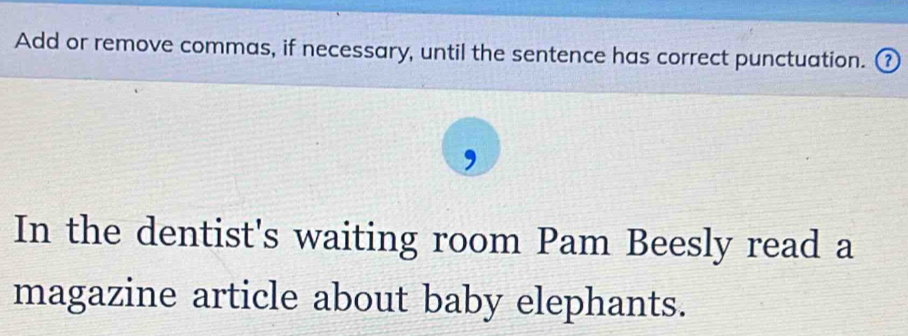 Add or remove commas, if necessary, until the sentence has correct punctuation. ₹ 
In the dentist's waiting room Pam Beesly read a 
magazine article about baby elephants.