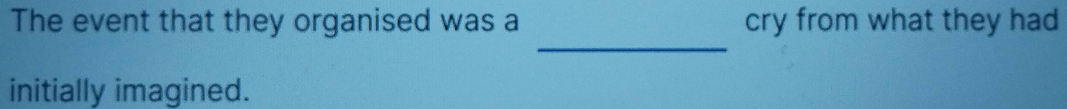 The event that they organised was a cry from what they had 
_ 
initially imagined.