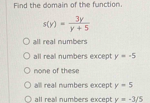 Find the domain of the function.
s(y)= 3y/y+5 
all real numbers
all real numbers except y=-5
none of these
all real numbers except y=5
all real numbers except y=-3/5