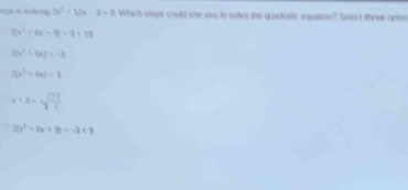 a a solving 2x^2+12x-3=0 Which stops could she use to solve the quatratc equation? Sintect three optio
20x^2-6x+99=3+13
3(x^2+4a)=-3
2(x^2+6x)=3
x+2=sqrt(frac 21)3
2(x^2+6x+8)=-3+9