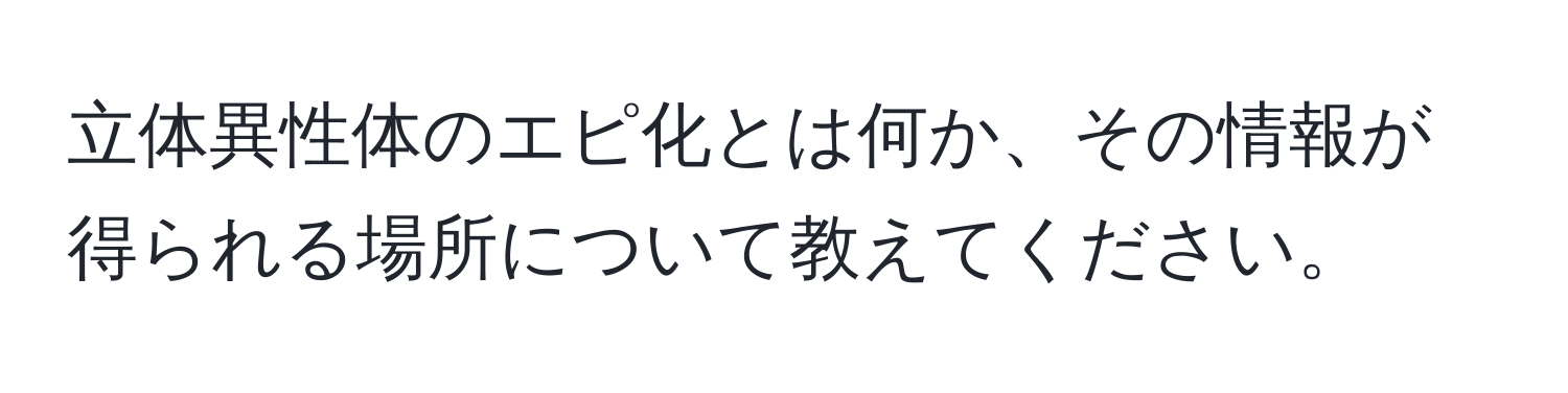 立体異性体のエピ化とは何か、その情報が得られる場所について教えてください。