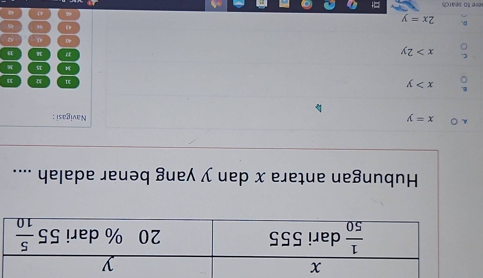 Hubungan antara x dan y yang benar adalah ....
A. ○ x=y
Navigasi :
B. x>y
31 32 33
34 35 36
C. x>2y
37 38 39
40 41 42
43 44 45
D. 2x=y
46 47 48
ere to search