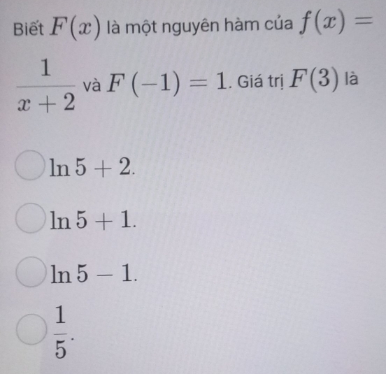 Biết F(x) là một nguyên hàm của f(x)=
 1/x+2  và F(-1)=1. Giá trị F(3) là
ln 5+2.
ln 5+1.
ln 5-1.
 1/5 .