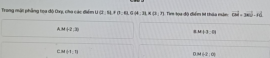 Trong mặt phẳng tọa độ Oxy, cho các điểm U(2;5), F(1;6), G(4;3), K(3;7). Tìm tọa độ điểm M thỏa mãn: vector GM=3vector KU-vector FG.
A. M(-2;3)
B M(-3;0)
C. M(-1;1)
D. M(-2;0)