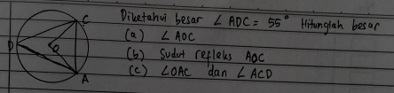 Diketahui besar ∠ ADC=55° Hitunglah besar
(a) ∠ AOC
(b ) sudur refleus Aoc
(c ) ∠ OAC dan ∠ ACD