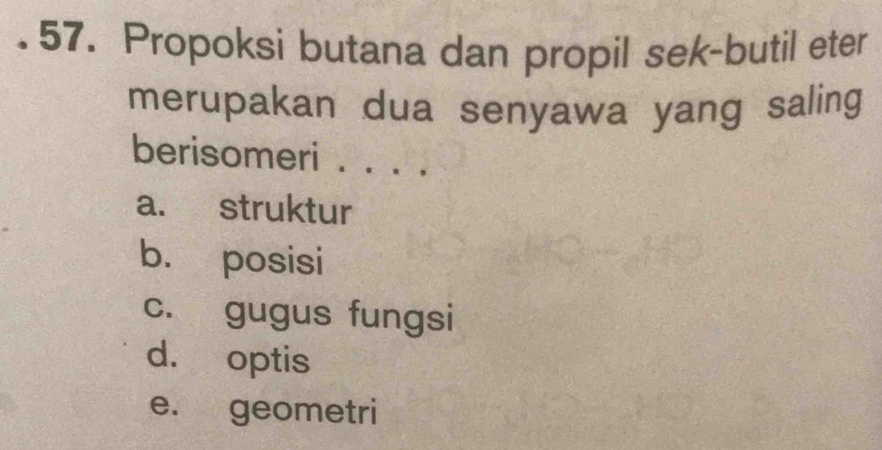 Propoksi butana dan propil sek-butil eter
merupakan dua senyawa yang saling
berisomeri . . . .
a. struktur
b. posisi
c. gugus fungsi
d. optis
e. geometri