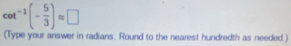 cot^(-1)(- 5/3 )approx □
(Type your answer in radians. Round to the nearest hundredth as needed.)