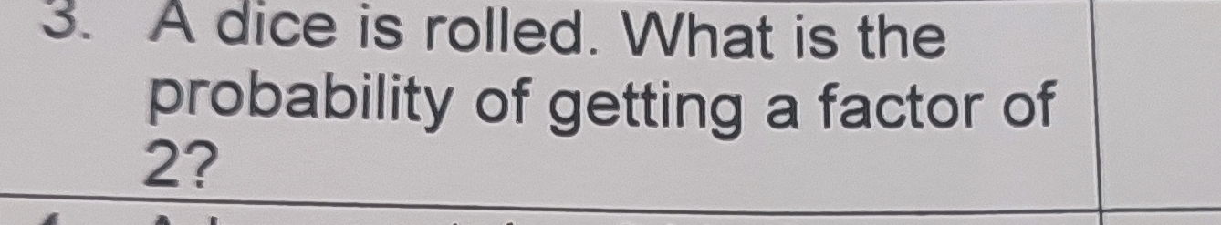 A dice is rolled. What is the 
probability of getting a factor of
2?