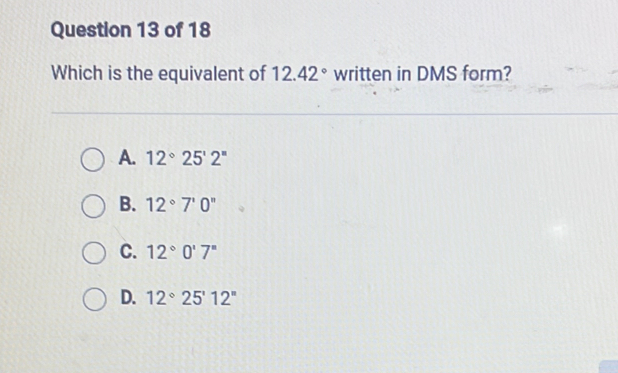 Which is the equivalent of 12.42° written in DMS form?
A. 12°25'2'prime
B. 12°7'0'prime
C. 12°0'7''
D. 12°25'12''