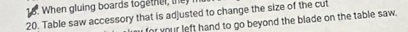 When gluing boards together, they h 
20. Table saw accessory that is adjusted to change the size of the cut 
for your left hand to go beyond the blade on the table saw.