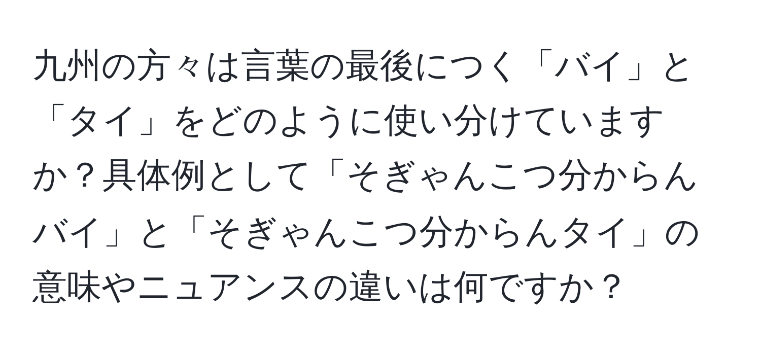 九州の方々は言葉の最後につく「バイ」と「タイ」をどのように使い分けていますか？具体例として「そぎゃんこつ分からんバイ」と「そぎゃんこつ分からんタイ」の意味やニュアンスの違いは何ですか？