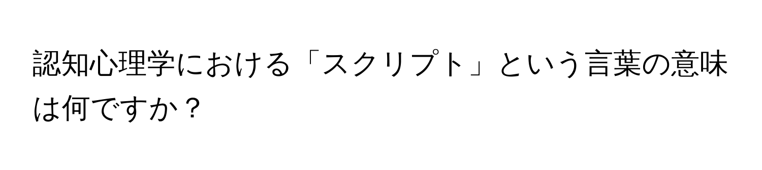 認知心理学における「スクリプト」という言葉の意味は何ですか？