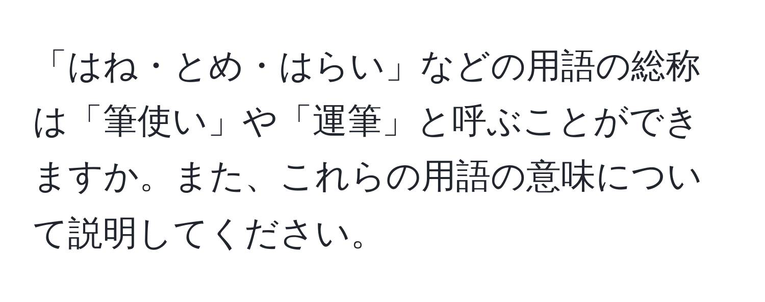 「はね・とめ・はらい」などの用語の総称は「筆使い」や「運筆」と呼ぶことができますか。また、これらの用語の意味について説明してください。