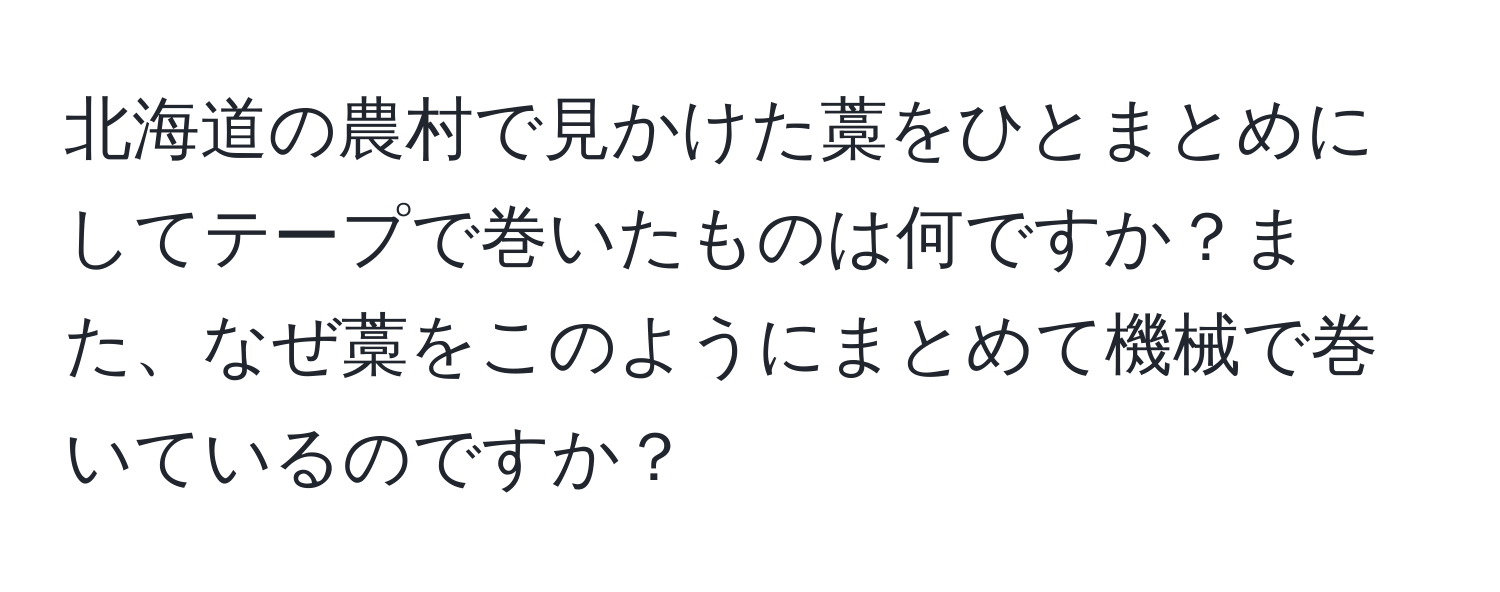 北海道の農村で見かけた藁をひとまとめにしてテープで巻いたものは何ですか？また、なぜ藁をこのようにまとめて機械で巻いているのですか？