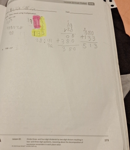 5=2 
_ 
men, check using multiplication Oate_
117+19
708+67
Divide three- and four-digit dividends by two-digit divisors resuiting in 
Lesson 22: two- and three-digit quotients, reasoning about the decomposition of 273
E 2008 Geal Mnd', nrsta maon successive remainders in each place value.