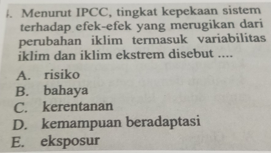 Menurut IPCC, tingkat kepekaan sistem
terhadap efek-efek yang merugikan dari
perubahan iklim termasuk variabilitas
iklim dan iklim ekstrem disebut ....
A. risiko
B. bahaya
C. kerentanan
D. kemampuan beradaptasi
E. eksposur