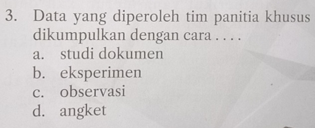 Data yang diperoleh tim panitia khusus
dikumpulkan dengan cara . . . .
a. studi dokumen
b. eksperimen
c. observasi
d. angket