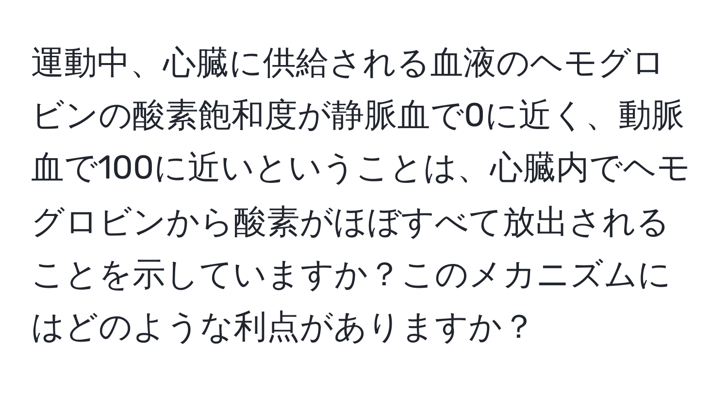 運動中、心臓に供給される血液のヘモグロビンの酸素飽和度が静脈血で0に近く、動脈血で100に近いということは、心臓内でヘモグロビンから酸素がほぼすべて放出されることを示していますか？このメカニズムにはどのような利点がありますか？