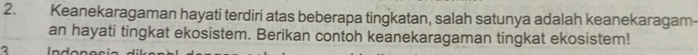 Keanekaragaman hayati terdiri atas beberapa tingkatan, salah satunya adalah keanekaragam- 
an hayati tingkat ekosistem. Berikan contoh keanekaragaman tingkat ekosistem! 
3 I nd on