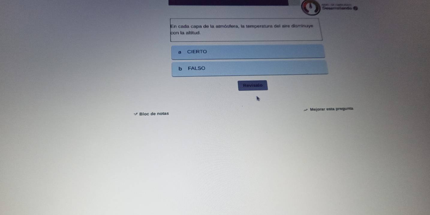 Desercando 
En cada capa de la atmósfera, la temperatura del aire disminuye 
con la altitud. 
CIERTO 
Revisalo 
Bloc de notas Mejorar esta pregunta