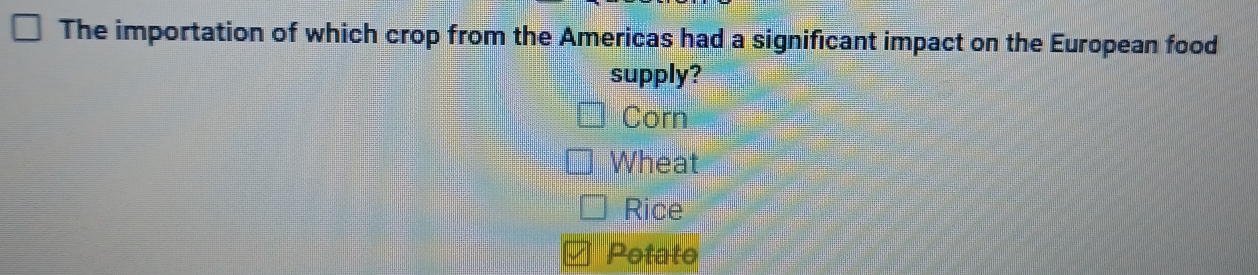 The importation of which crop from the Americas had a significant impact on the European food 
supply? 
Corn 
Wheat 
Rice 
Potato