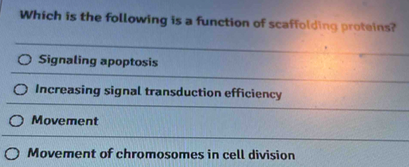 Which is the following is a function of scaffolding proteins?
Signaling apoptosis
Increasing signal transduction efficiency
Movement
Movement of chromosomes in cell division