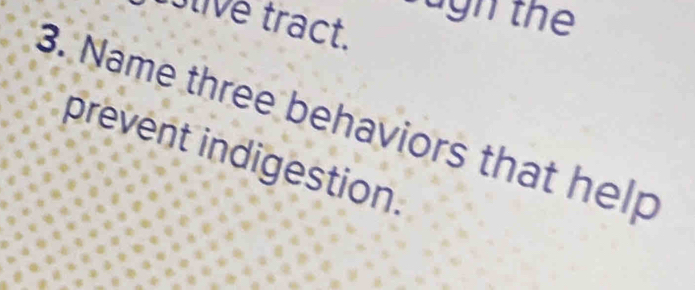 ugh the 
tive tract. 
3. Name three behaviors that help 
prevent indigestion.