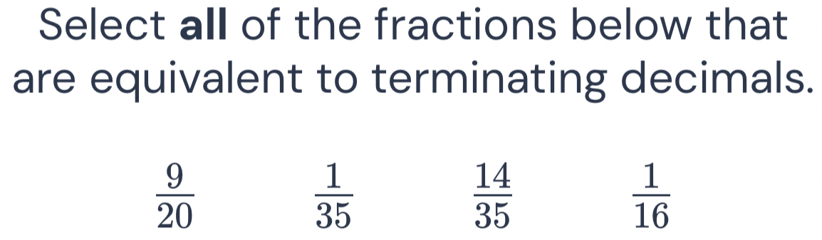 Select all of the fractions below that
are equivalent to terminating decimals.
 9/20 
 1/35 
 14/35 
 1/16 