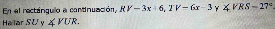 En el rectángulo a continuación, RV=3x+6, TV=6x-3 y ∠ VRS=27°. 
Hallar SUy ∠ VUR.