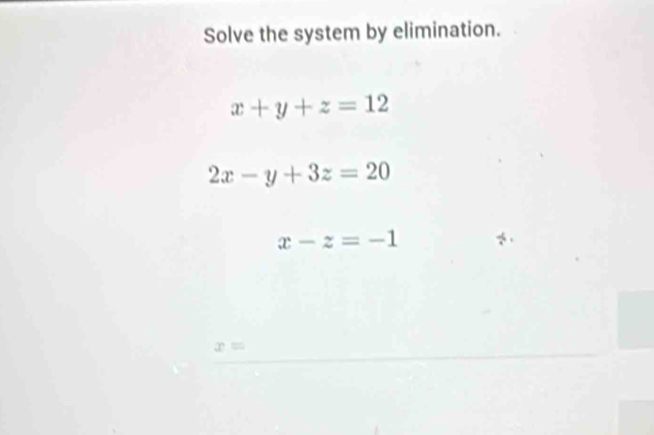 Solve the system by elimination.
x+y+z=12
2x-y+3z=20
x-z=-1
x=