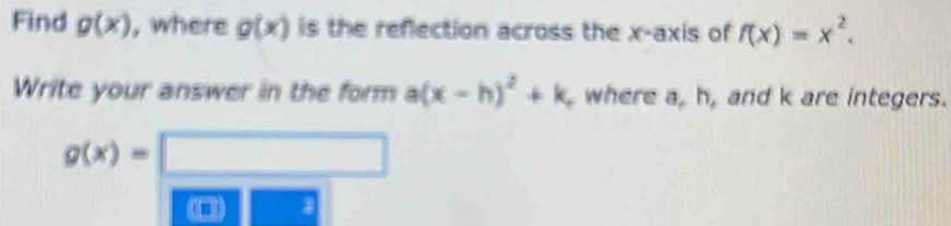 Find g(x) , where g(x) is the reflection across the x-axis of f(x)=x^2. 
Write your answer in the form a(x-h)^2+k where a, h, and k are integers.
g(x)= || 
2