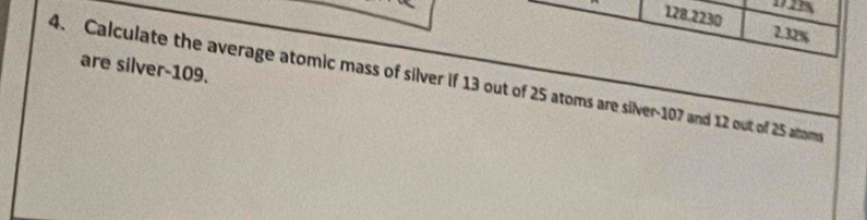 128.2230 7.32%
are silver- 109. 
4. Calculate the average atomic mass of silver if 13 out of 25 atoms are silver- 107 and 12 out of 25 altoms