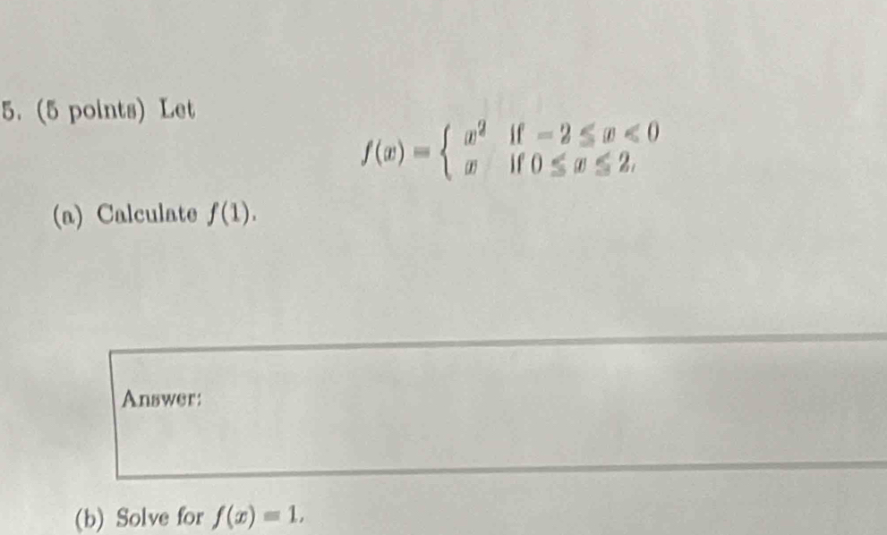 Let
f(x)=beginarrayl x^2if-2≤ x<0 xif0≤ x≤ 2.endarray.
(a) Calculate f(1). 
Answer:
(b) Solve for f(x)=1,