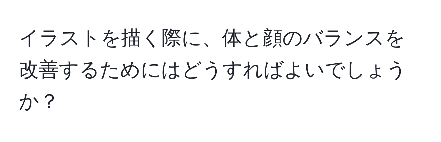 イラストを描く際に、体と顔のバランスを改善するためにはどうすればよいでしょうか？