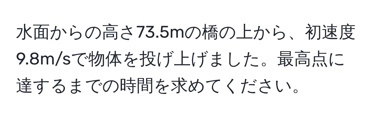 水面からの高さ73.5mの橋の上から、初速度9.8m/sで物体を投げ上げました。最高点に達するまでの時間を求めてください。