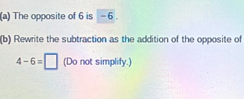 The opposite of 6 is - 6. 
(b) Rewrite the subtraction as the addition of the opposite of
4-6=□ (Do not simplify.)